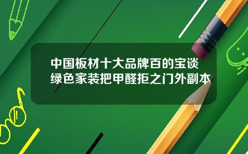 中国板材十大品牌百的宝谈绿色家装把甲醛拒之门外副本