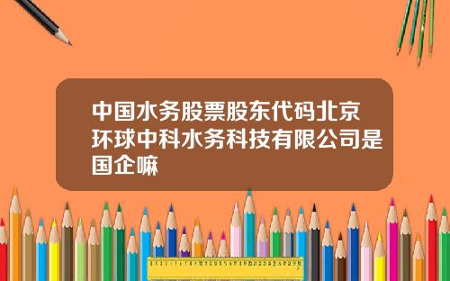 中国水务股票股东代码北京环球中科水务科技有限公司是国企嘛