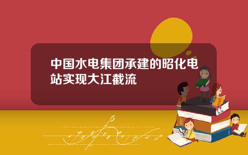 中国水电集团承建的昭化电站实现大江截流