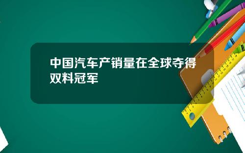 中国汽车产销量在全球夺得双料冠军