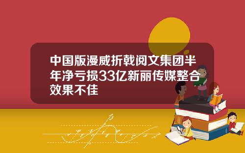 中国版漫威折戟阅文集团半年净亏损33亿新丽传媒整合效果不佳