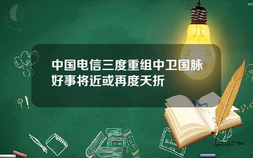 中国电信三度重组中卫国脉好事将近或再度夭折