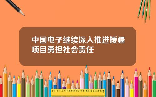 中国电子继续深入推进援疆项目勇担社会责任