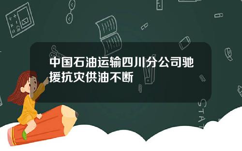 中国石油运输四川分公司驰援抗灾供油不断