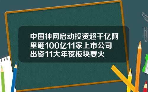 中国神网启动投资超千亿阿里砸100亿11家上市公司出资11大年夜板块要火