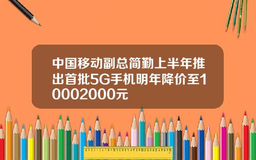 中国移动副总简勤上半年推出首批5G手机明年降价至10002000元