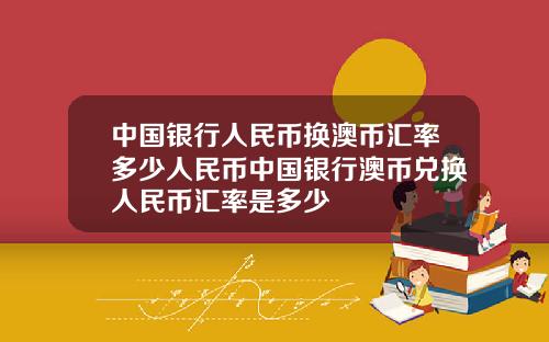 中国银行人民币换澳币汇率多少人民币中国银行澳币兑换人民币汇率是多少