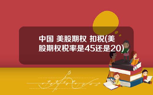 中国 美股期权 扣税(美股期权税率是45还是20)