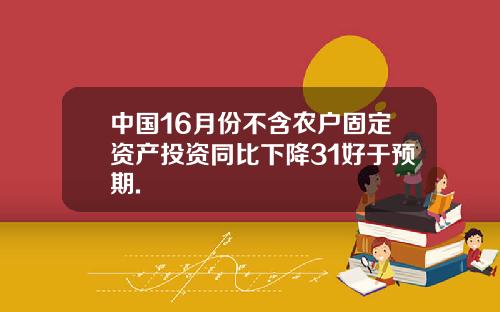 中国16月份不含农户固定资产投资同比下降31好于预期.