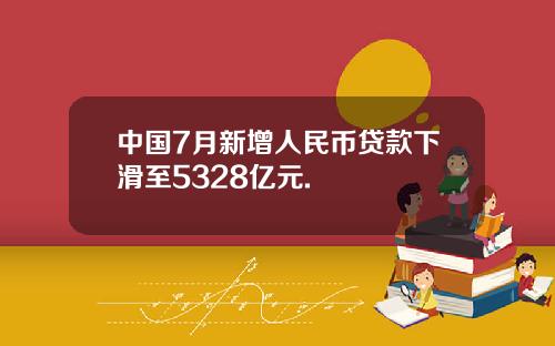 中国7月新增人民币贷款下滑至5328亿元.