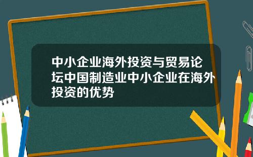 中小企业海外投资与贸易论坛中国制造业中小企业在海外投资的优势