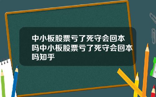 中小板股票亏了死守会回本吗中小板股票亏了死守会回本吗知乎