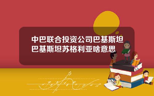 中巴联合投资公司巴基斯坦巴基斯坦苏格利亚啥意思