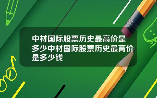 中材国际股票历史最高价是多少中材国际股票历史最高价是多少钱