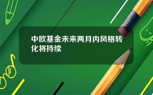 中欧基金未来两月内风格转化将持续