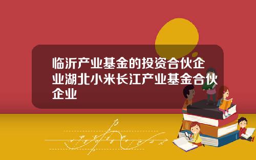 临沂产业基金的投资合伙企业湖北小米长江产业基金合伙企业