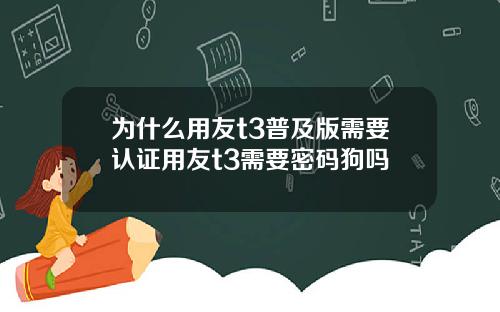 为什么用友t3普及版需要认证用友t3需要密码狗吗