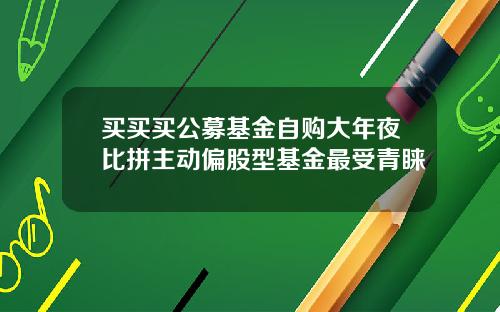 买买买公募基金自购大年夜比拼主动偏股型基金最受青睐