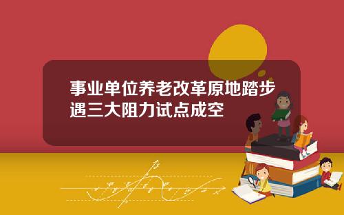 事业单位养老改革原地踏步遇三大阻力试点成空