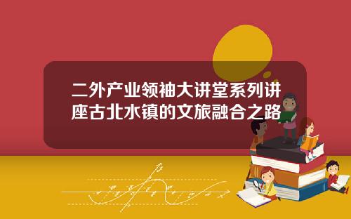 二外产业领袖大讲堂系列讲座古北水镇的文旅融合之路