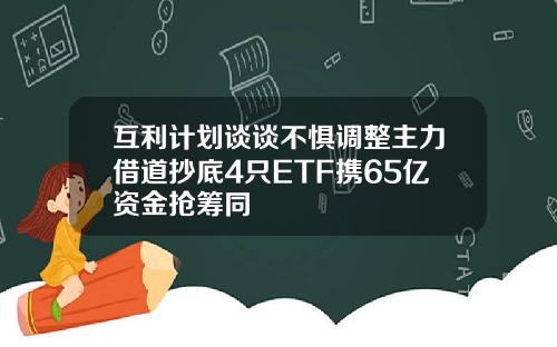 互利计划谈谈不惧调整主力借道抄底4只ETF携65亿资金抢筹同