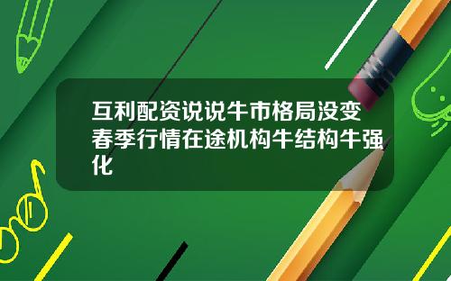 互利配资说说牛市格局没变春季行情在途机构牛结构牛强化