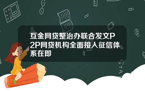 互金网贷整治办联合发文P2P网贷机构全面接入征信体系在即