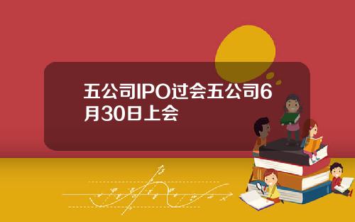 五公司IPO过会五公司6月30日上会