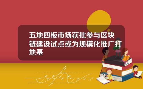 五地四板市场获批参与区块链建设试点或为规模化推广打地基