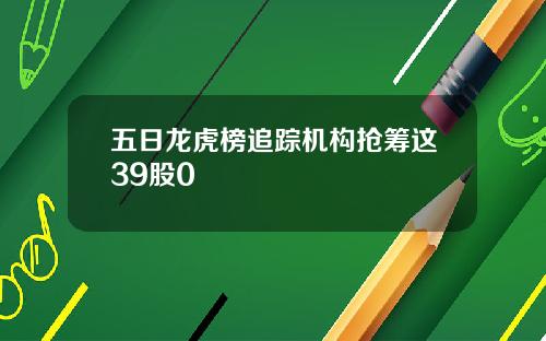 五日龙虎榜追踪机构抢筹这39股0