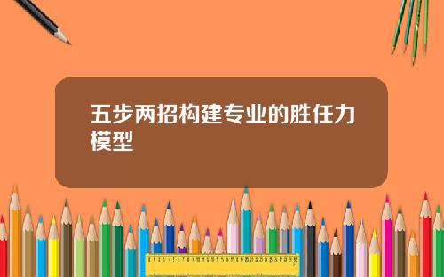 五步两招构建专业的胜任力模型