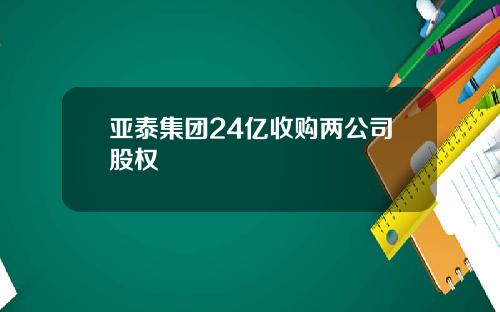 亚泰集团24亿收购两公司股权