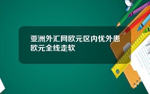 亚洲外汇网欧元区内忧外患欧元全线走软