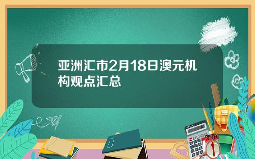 亚洲汇市2月18日澳元机构观点汇总