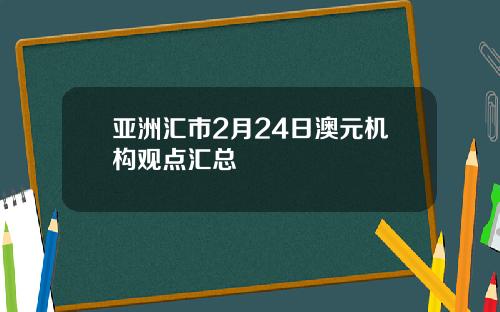 亚洲汇市2月24日澳元机构观点汇总