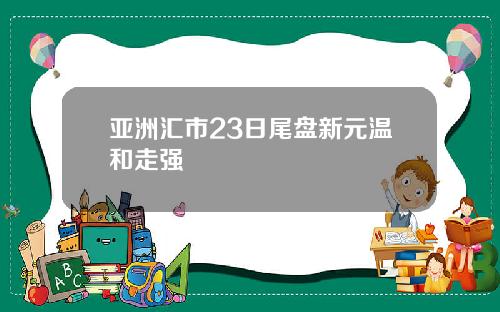 亚洲汇市23日尾盘新元温和走强