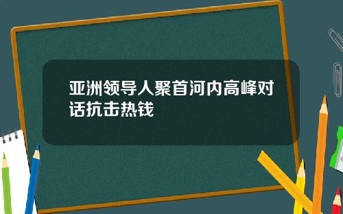 亚洲领导人聚首河内高峰对话抗击热钱