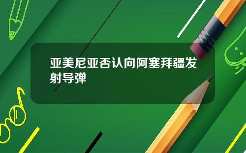 亚美尼亚否认向阿塞拜疆发射导弹