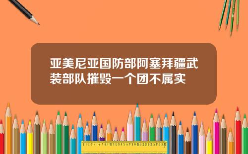 亚美尼亚国防部阿塞拜疆武装部队摧毁一个团不属实