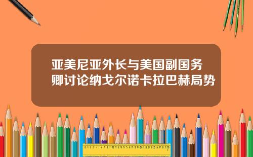 亚美尼亚外长与美国副国务卿讨论纳戈尔诺卡拉巴赫局势