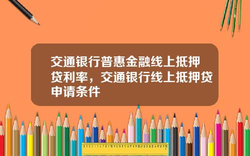 交通银行普惠金融线上抵押贷利率，交通银行线上抵押贷申请条件