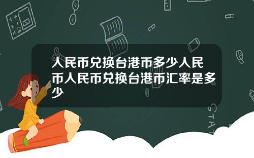 人民币兑换台港币多少人民币人民币兑换台港币汇率是多少