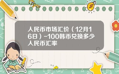 人民币市场汇价（12月16日）-100韩币兑换多少人民币汇率