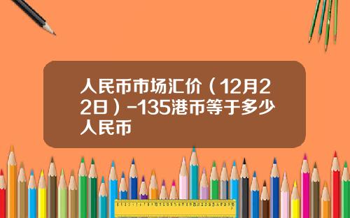 人民币市场汇价（12月22日）-135港币等于多少人民币