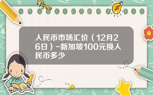 人民币市场汇价（12月26日）-新加坡100元换人民币多少