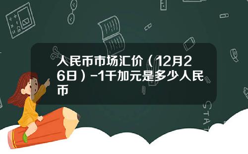 人民币市场汇价（12月26日）-1千加元是多少人民币