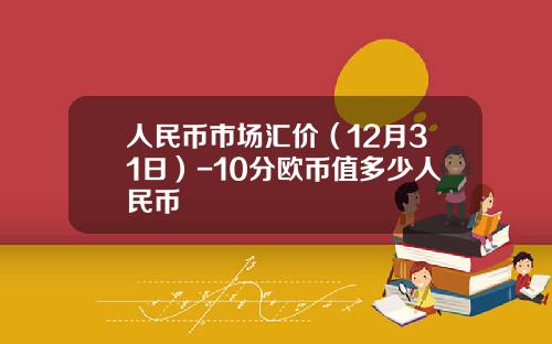 人民币市场汇价（12月31日）-10分欧币值多少人民币