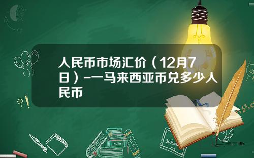 人民币市场汇价（12月7日）-一马来西亚币兑多少人民币