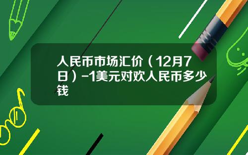 人民币市场汇价（12月7日）-1美元对欢人民币多少钱