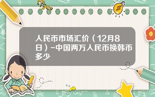 人民币市场汇价（12月8日）-中国两万人民币换韩币多少